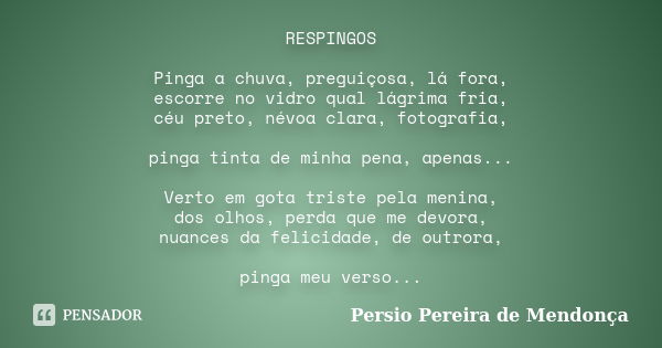 RESPINGOS Pinga a chuva, preguiçosa, lá fora, escorre no vidro qual lágrima fria, céu preto, névoa clara, fotografia, pinga tinta de minha pena, apenas... Verto... Frase de Pérsio Pereira de Mendonça.