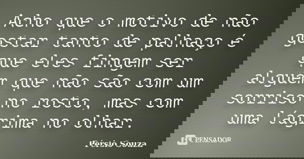 Acho que o motivo de não gostar tanto de palhaço é que eles fingem ser alguém que não são com um sorriso no rosto, mas com uma lágrima no olhar.... Frase de Pérsio Souza.