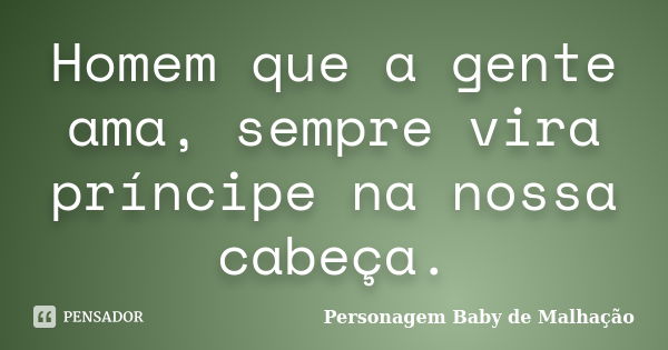 Homem que a gente ama, sempre vira príncipe na nossa cabeça.... Frase de Personagem Baby de Malhação.