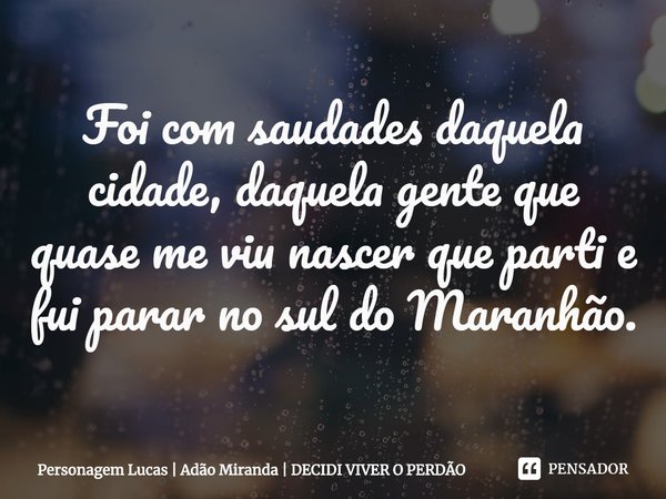 ⁠Foi com saudades daquela cidade, daquela gente que quase me viu nascer que parti e fui parar no sul do Maranhão.... Frase de Personagem Lucas  Adão Miranda  DECIDI VIVER O PERDÃO.