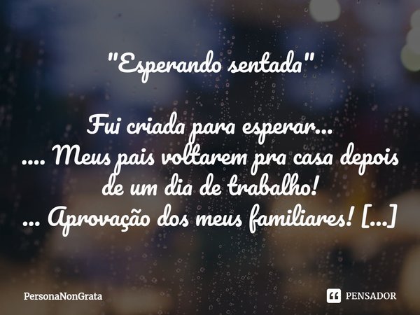 ⁠"Esperando sentada" Fui criada para esperar...
.... Meus pais voltarem pra casa depois de um dia de trabalho!
... Aprovação dos meus familiares!
... ... Frase de PersonaNonGrata.