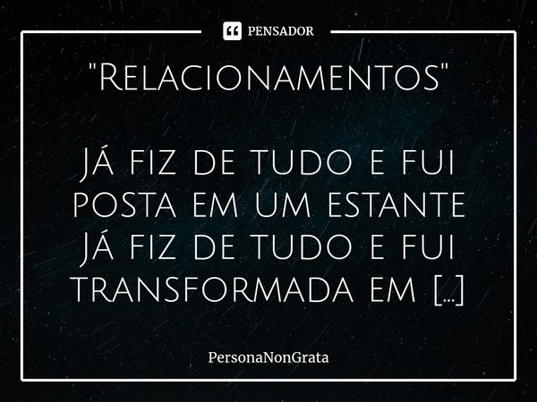 "Relacionamentos⁠" Já fiz de tudo e fui posta em um estante
Já fiz de tudo e fui transformada em uma amante
Já fiz de tudo e ele me fez acreditar que ... Frase de PersonaNonGrata.