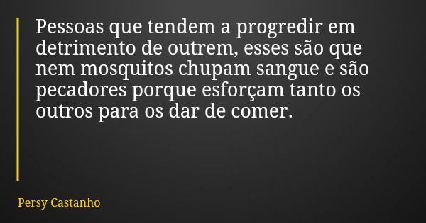 Pessoas que tendem a progredir em detrimento de outrem, esses são que nem mosquitos chupam sangue e são pecadores porque esforçam tanto os outros para os dar de... Frase de Persy Castanho.