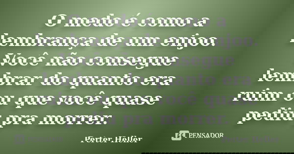 O medo é como a lembrança de um enjoo. Você não consegue lembrar do quanto era ruim ou que você quase pediu pra morrer.... Frase de Perter Heller.