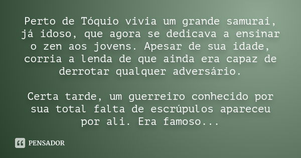 Perto de Tóquio vivia um grande samurai, já idoso, que agora se dedicava a ensinar o zen aos jovens. Apesar de sua idade, corria a lenda de que ainda era capaz 