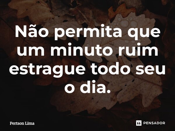 Não permita que um minuto ruim estrague todo seu o dia.... Frase de Pertson Lima.