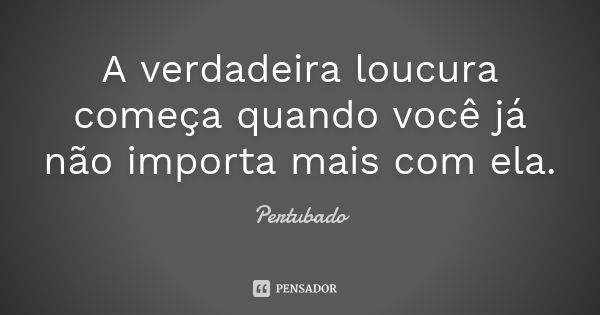 A verdadeira loucura começa quando você já não importa mais com ela.... Frase de Pertubado.