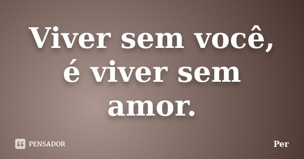 Viver sem você, é viver sem amor.... Frase de Per.