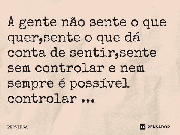 ⁠A gente não sente o que quer,sente o que dá conta de sentir,sente sem controlar e nem sempre é possível controlar ...... Frase de Perversa.