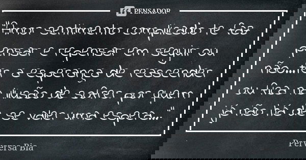 "Amor sentimento complicado te faz pensar e repensar em seguir ou não...ter a esperança de reascender ou fica na ilusão de sofrer por quem já não há de se ... Frase de Perversa Bia.
