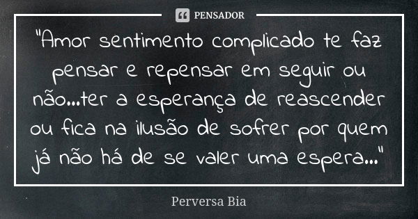 "Amor sentimento complicado te faz pensar e repensar em seguir ou não...ter a esperança de reascender ou fica na ilusão de sofrer por quem já não há de se ... Frase de Perversa Bia.