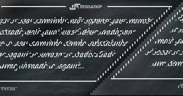 Faça o seu caminho não espere que monte a estrada pelo qual você deve andar,por mais que o seu caminho tenha obstáculos é essa a se seguir e vencer a todos.Cada... Frase de Perversa.