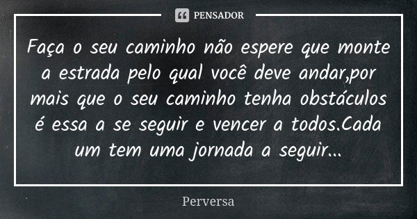 Faça o seu caminho não espere que monte a estrada pelo qual você deve andar,por mais que o seu caminho tenha obstáculos é essa a se seguir e vencer a todos.Cada... Frase de Perversa.