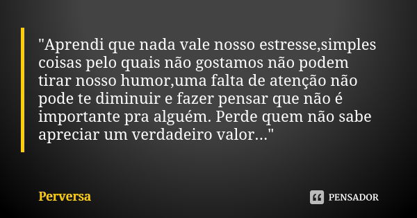 "Aprendi que nada vale nosso estresse,simples coisas pelo quais não gostamos não podem tirar nosso humor,uma falta de atenção não pode te diminuir e fazer ... Frase de Perversa.