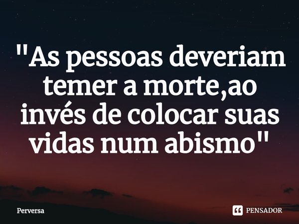 ⁠"As pessoas deveriam temer a morte,ao invés de colocar suas vidas num abismo"... Frase de Perversa.