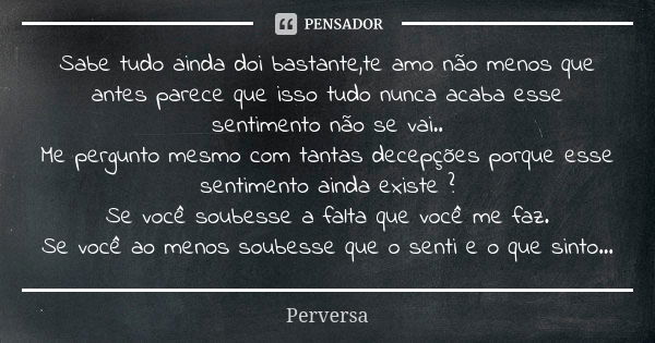 Sabe tudo ainda doi bastante,te amo não menos que antes parece que isso tudo nunca acaba esse sentimento não se vai.. Me pergunto mesmo com tantas decepções por... Frase de Perversa.