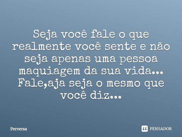 ⁠Seja você fale o que realmente você sente e não seja apenas uma pessoa maquiagem da sua vida...
Fale,aja seja o mesmo que você diz...... Frase de Perversa.