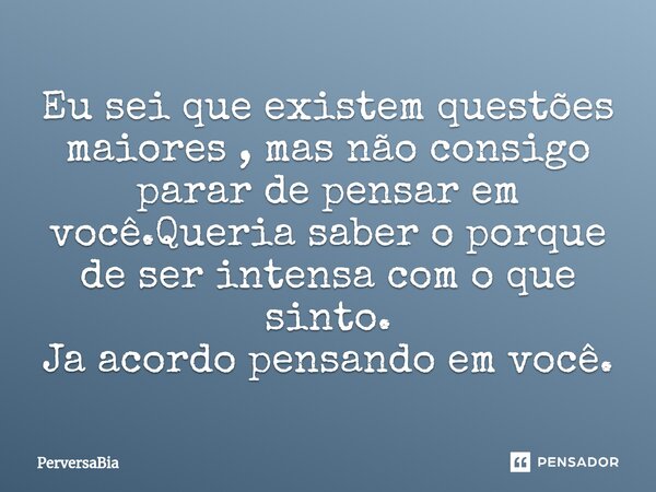 ⁠Eu sei que existem questões maiores , mas não consigo parar de pensar em você.Queria saber o porque de ser intensa com o que sinto. Ja acordo pensando em você.... Frase de PerversaBia.