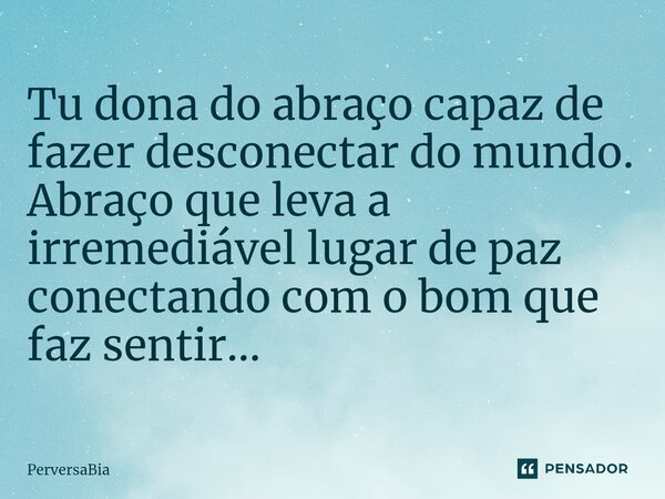 Tu dona do abraço capaz de fazer desconectar do mundo. Abraço que leva a irremediável lugar de paz conectando com o bom que faz sentir...... Frase de PerversaBia.