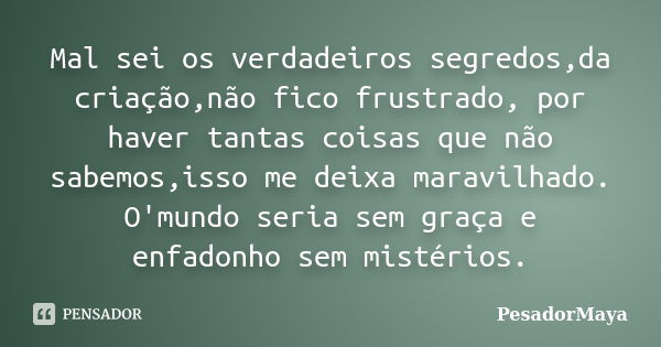 Mal sei os verdadeiros segredos,da criação,não fico frustrado, por haver tantas coisas que não sabemos,isso me deixa maravilhado. O'mundo seria sem graça e enfa... Frase de PesadorMaya.