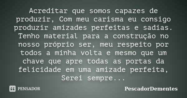 Acreditar que somos capazes de produzir, Com meu carisma eu consigo produzir amizades perfeitas e sadias. Tenho material para a construção no nosso próprio ser,... Frase de PescadorDementes.