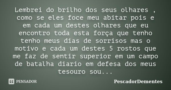 Lembrei do brilho dos seus olhares , como se eles foce meu abitar pois e em cada um destes olhares que eu encontro toda esta força que tenho tenho meus dias de ... Frase de PescadorDementes.