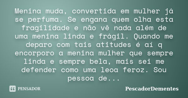 Menina muda, convertida em mulher já se perfuma. Se engana quem olha esta fragilidade e não vê nada além de uma menina linda e frágil. Quando me deparo com tais... Frase de PescadorDementes.