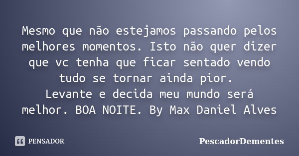 Mesmo que não estejamos passando pelos melhores momentos. Isto não quer dizer que vc tenha que ficar sentado vendo tudo se tornar ainda pior. Levante e decida m... Frase de PescadorDementes.