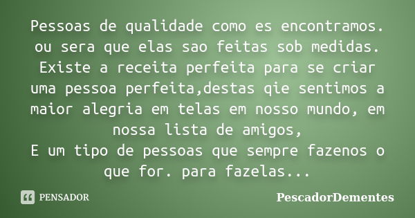 Pessoas de qualidade como es encontramos. ou sera que elas sao feitas sob medidas. Existe a receita perfeita para se criar uma pessoa perfeita,destas qie sentim... Frase de PescadorDementes.