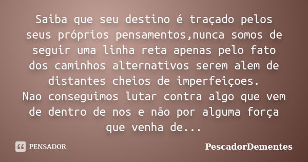 Saiba que seu destino é traçado pelos seus próprios pensamentos,nunca somos de seguir uma linha reta apenas pelo fato dos caminhos alternativos serem alem de di... Frase de PescadorDementes.