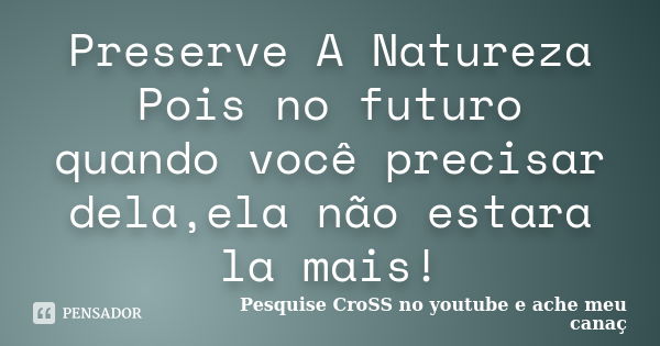 Preserve A Natureza Pois no futuro quando você precisar dela,ela não estara la mais!... Frase de Pesquise CroSS no youtube e ache meu canaç.