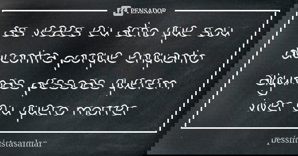 as vezes eu acho que sou ducontra porque enquanto algumas pessoas querem viver eu quero morrer... Frase de pessimistasamlar.