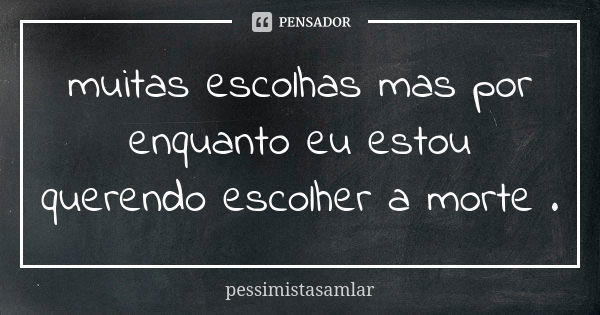 muitas escolhas mas por enquanto eu estou querendo escolher a morte .... Frase de pessimistasamlar.