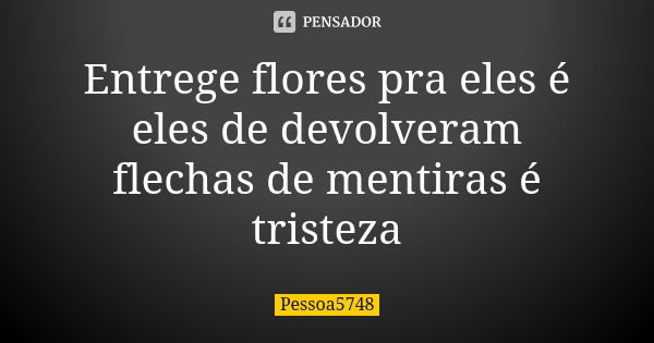 Entrege flores pra eles é eles de devolveram flechas de mentiras é tristeza... Frase de Pessoa5748.