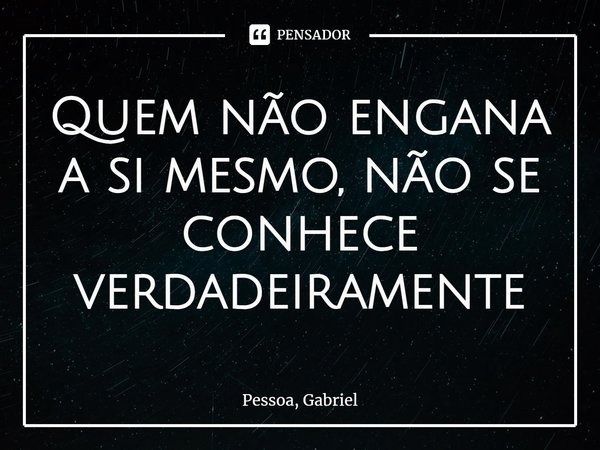 Quem não engana a si mesmo, não se conhece verdadeiramente⁠... Frase de Pessoa, Gabriel.