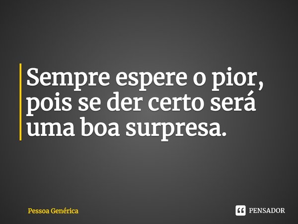 Sempre espere o pior, pois se der certo será uma boa surpresa.⁠... Frase de Pessoa Genérica.