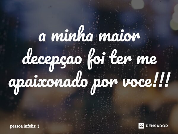 ⁠a minha maior decepçao foi ter me apaixonado por voce!!!... Frase de pessoa infeliz :.