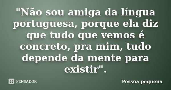 "Não sou amiga da língua portuguesa, porque ela diz que tudo que vemos é concreto, pra mim, tudo depende da mente para existir".... Frase de Pessoa pequena.
