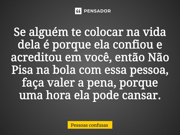 Se alguém te colocar na vida dela é porque ela confiou e acreditou em você, então Não Pisa na bola com essa pessoa, faça valer a pena, porque uma hora ela pode ... Frase de Pessoas confusas.