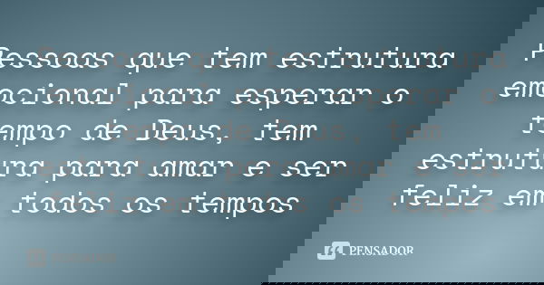 Pessoas que tem estrutura emocional para esperar o tempo de Deus, tem estrutura para amar e ser feliz em todos os tempos