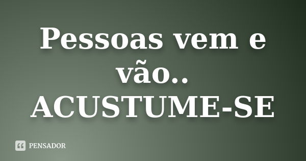 Pessoas vem e vão.. ACUSTUME-SE