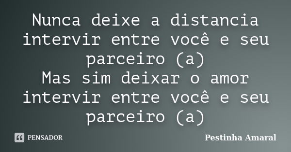 Nunca deixe a distancia intervir entre você e seu parceiro (a) Mas sim deixar o amor intervir entre você e seu parceiro (a)... Frase de Pestinha Amaral.