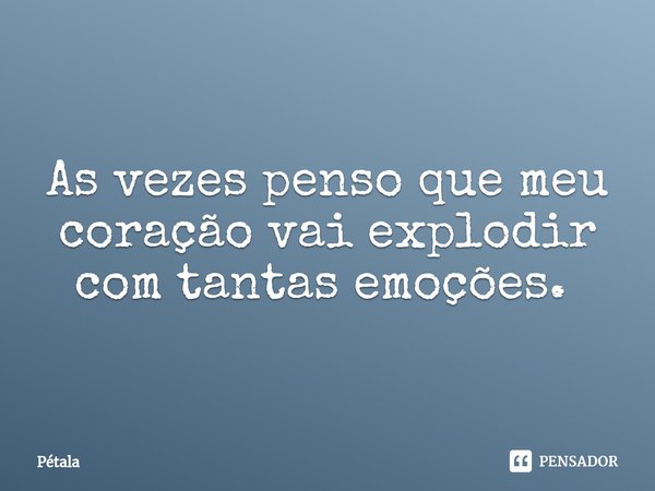 As vezes penso que meu coração vai explodir com tantas emoções. ⁠... Frase de Pétala.