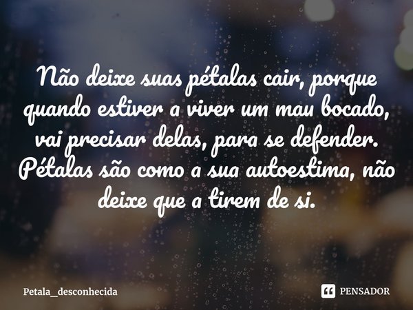 ⁠Não deixe suas pétalas cair, porque quando estiver a viver um mau bocado, vai precisar delas, para se defender.
Pétalas são como a sua autoestima, não deixe qu... Frase de Petala_desconhecida.