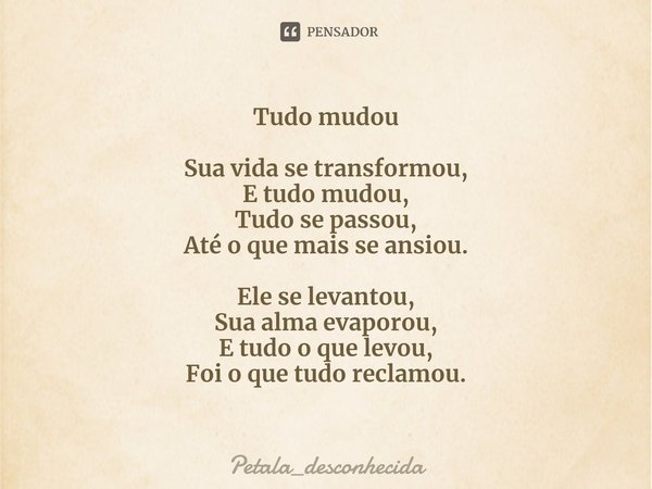 ⁠Tudo mudou Sua vida se transformou,
E tudo mudou,
Tudo se passou,
Até o que mais se ansiou. Ele se levantou,
Sua alma evaporou,
E tudo o que levou,
Foi o que t... Frase de Petala_desconhecida.