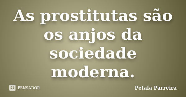 As prostitutas são os anjos da sociedade moderna.... Frase de Petala Parreira.