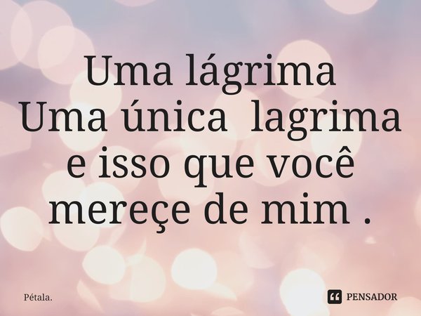 ⁠Uma lágrima
Uma única lagrima e isso que você mereçe de mim .... Frase de Pétala..