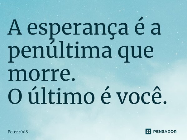 ⁠A esperança é a penúltima que morre. O último é você.... Frase de Peter2008.