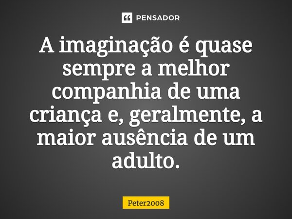 ⁠A imaginação é quase sempre a melhor companhia de uma criança e, geralmente, a maior ausência de um adulto.... Frase de Peter2008.