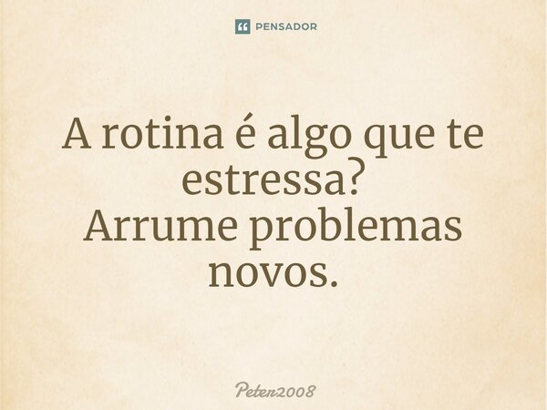 ⁠A rotina é algo que te estressa? Arrume problemas novos.... Frase de Peter2008.